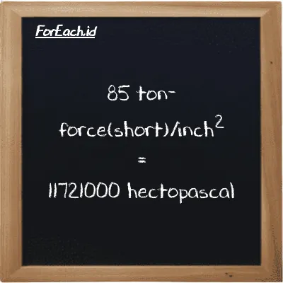 85 ton-force(short)/inch<sup>2</sup> is equivalent to 11721000 hectopascal (85 tf/in<sup>2</sup> is equivalent to 11721000 hPa)
